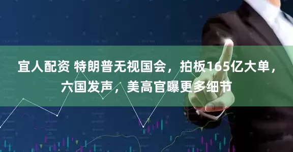 宜人配资 特朗普无视国会，拍板165亿大单，六国发声，美高官曝更多细节