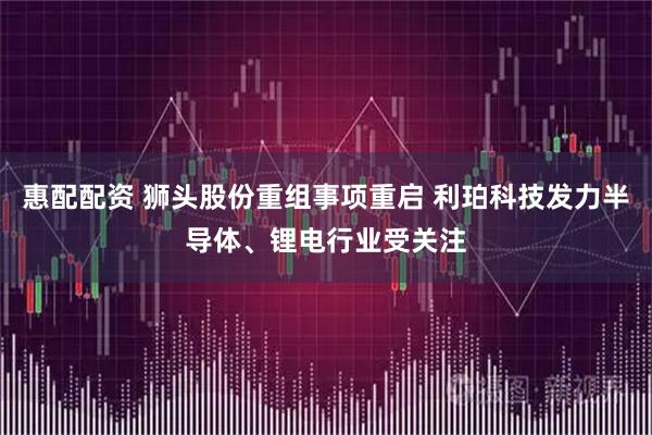 惠配配资 狮头股份重组事项重启 利珀科技发力半导体、锂电行业受关注