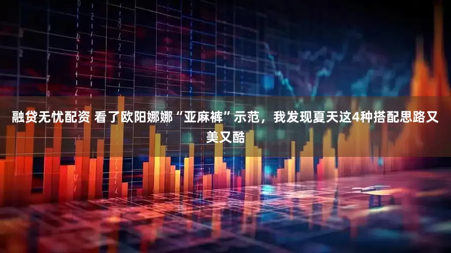 融贷无忧配资 看了欧阳娜娜“亚麻裤”示范，我发现夏天这4种搭配思路又美又酷
