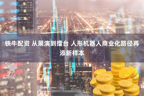 铁牛配资 从展演到擂台 人形机器人商业化路径再添新样本